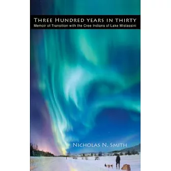 Three Hundred Years in Thirty: Memoir of Transition With the Cree Indians of Lake Mistassini