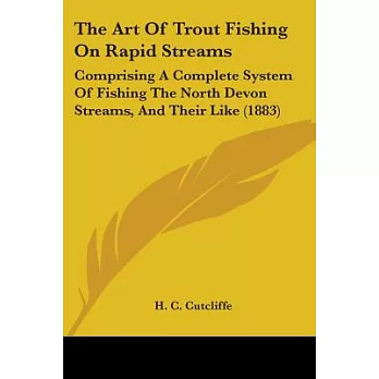 The Art of Trout Fishing on Rapid Streams: Comprising a Complete System of Fishing the North Devon Streams, and Their Like