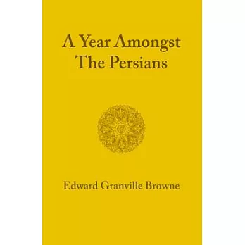 A Year Amongst the Persians: Impressions As to the Life, Character, & Thought of the People of Persia