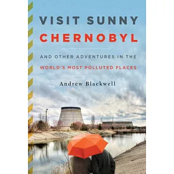 Visit Sunny Chernobyl: And Other Adventures in the World’s Most Polluted Places