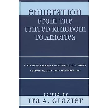 Emigration from the United Kingdom to America, Volume 18: List of Passengers Arriving at U.S. Ports, July 1881-December 1881