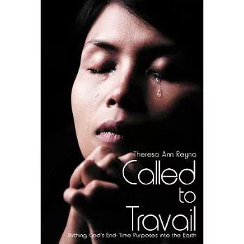 Called to Travail: Birthing God’s End-Time Purposes into the Earth