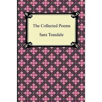 The Collected Poems of Sara Teasdale (Sonnets to Duse and Other Poems, Helen of Troy and Other Poems, Rivers to the Sea, Love Songs, and Flame and Sha