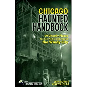 Chicago Haunted Handbook: 99 Ghostly Places You Can Visit in and Around the Windy City