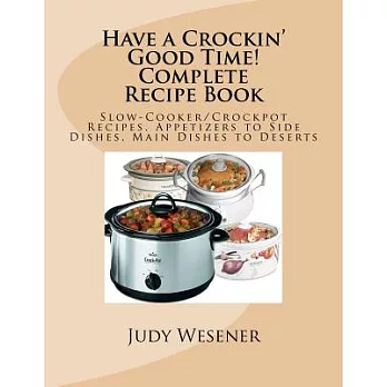 Have a Crockin’ Good Time! Complete Recipe Book: Slow-Cooker / Crockpot Recipes from Appetizers to Side Dishes, Main Dishes to