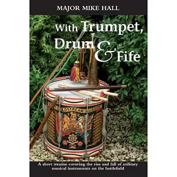 With Trumpet, Drum and Fife: A Short Treatise Covering the Rise and Fall of Military Musical Instruments on the Battlefield