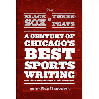 From Black Sox to Three-Peats: A Century of Chicago’s Best Sportswriting from the Tribune, Sun-Times, and Other Newspapers