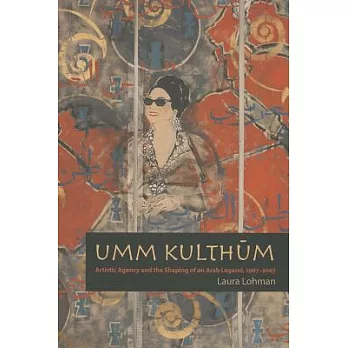 Umm Kulthum: Artistic Agency and the Shaping of an Arab Legend, 1967-2007