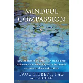 Mindful Compassion: How the Science of Compassion Can Help You Understand Your Emotions, Live in the Present, and Connect Deeply with Othe