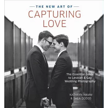 The New Art of Capturing Love: The Essential Guide to Lesbian and Gay Wedding Photography