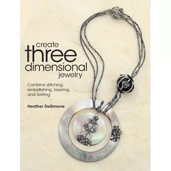 Create Three Dimensional Jewelry: Combine Stitching, Embellishing, Layering, and Riveting