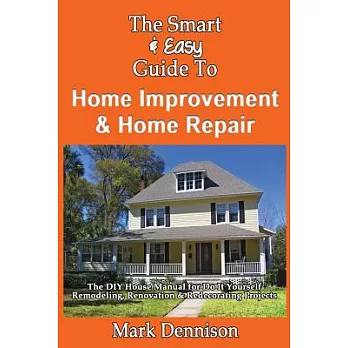 The Smart & Easy Guide to Home Improvement & Home Repair: The DIY House Manual for Do It Yourself Remodeling, Renovation & Redec