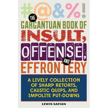 The Gargantuan Book of Insult, Offense, and Effrontery: Sharp Retorts, Ripostes, Caustic Quips, and Impolite Put-Downs