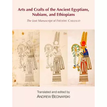 The Lost Manuscript of Fr?d?ric Cailliaud: Arts and Crafts of the Ancient Egyptians, Nubians, and Ethiopians