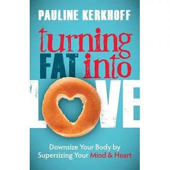 Turning Fat Into Love: Downsize Your Body by Supersizing Your Mind & Heart