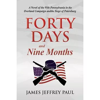 Forty Days and Nine Months: A Novel of the 95th Pennsylvania in the Overland Campaign and the Siege of Petersburg