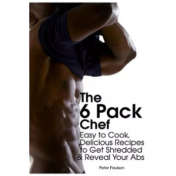 The 6 Pack Chef: Easy to Cook, Delicious Recipes to Get Shredded and Reveal Your Abs