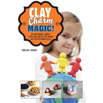 Clay charm magic! : 25 amazing, teeny-tiny projects to make with polymer clay /