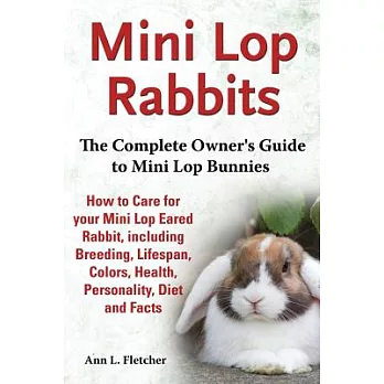Mini Lop Rabbits, The Complete Owner’s Guide to Mini Lop Bunnies, How to Care for your Mini Lop Eared Rabbit, including Breeding, Lifespan, Colors, Health, Personality, Diet and Facts