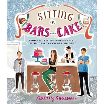 Sitting in Bars With Cake: Lessons and Recipes from One Year of Trying to Bake My Way to a Boyfriend