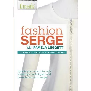 Fashion Serge: Technique, Projects, Design Elements - Update Your Wardrobe With Stylish Tips, Techniques and Projects from Your