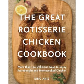 The Great Rotisserie Chicken Cookbook: More than 100 Delicious Ways to Enjoy Storebought and Homecooked Chicken