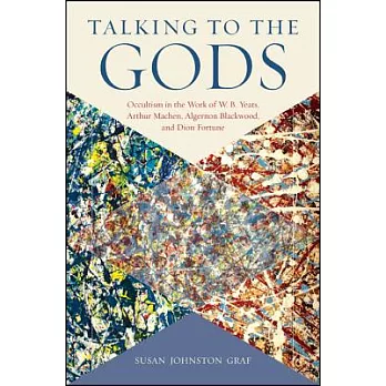 Talking to the Gods: Occultism in the Work of W. B. Yeats, Arthur Machen, Algernon Blackwood, and Dion Fortune