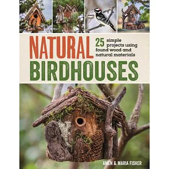 Natural Birdhouses: 25 Simple Projects Using Found Wood to Attract Birds, Bats, and Bugs Into Your Garden