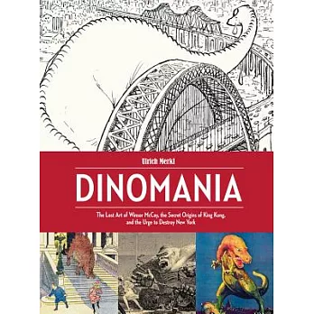 Dinomania: The Lost Art of Winsor Mccay, the Secret Origins of King Kong, and the Urge to Destroy New York