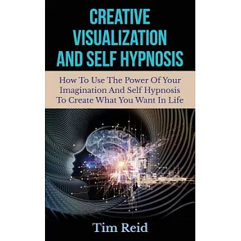 Creative Visualization and Self Hypnosis: How to Use the Power of Your Imagination and Self Hypnosis to Create What You Want in
