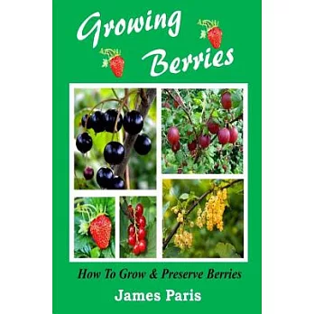 Growing Berries - How to Grow and Preserve Berries: Strawberries, Raspberries, Blackberries, Blueberries, Gooseberries, Redcurrants, Blackcurrants & W