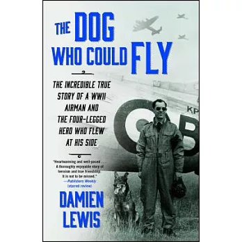 The Dog Who Could Fly: The Incredible True Story of a WWII Airman and the Four-Legged Hero Who Flew at His Side