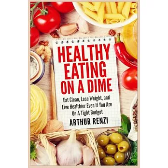 Healthy Eating on a Dime: Eat Clean, Lose Weight, and Live Healthier Even If You Are on a Tight Budget