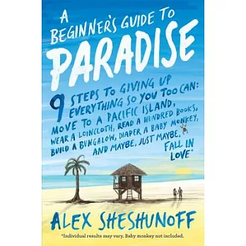 A Beginner’s Guide to Paradise: 9 Steps to Giving Up Everything So You Too Can: Move to a South Pacific Island, Wear a Loincloth