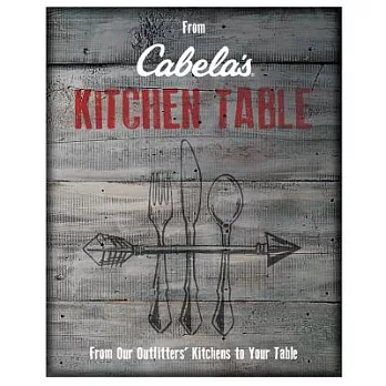 From Cabela’s Kitchen Table: From Our Outfitters’ Kitchens to Your Table