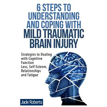 6 Steps to Understanding and Coping With Mild Traumatic Brain Injury: Strategies to Dealing With Cognitive Function Loss, Self E