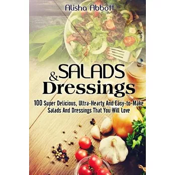 Salads and Dressings: 100 Super Delicious, Ultra-Hearty and Easy-to-Make Salads and Dressings That You Will Love