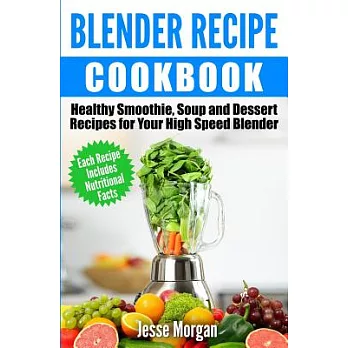 Blender Recipe Cookbook: Healthy Smoothie, Soup and Dessert Recipes for Your High Speed Blender