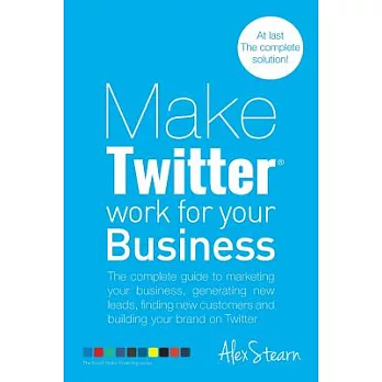 Make Twitter Work for Your Business: The Complete Guide to Marketing Your Business, Generating Leads, Finding New Customers and