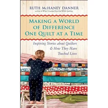 Making a World of Difference One Quilt at a Time: Inspiring Stories About Quilters & How They Have Touched Lives