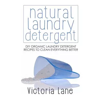 Natural Laundry Detergent: Diy Organic Laundry Detergent Recipes to Clean Everything Better