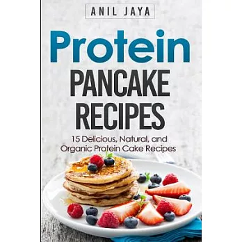 Protein Pancake Recipes: 15 Delicious, Natural, and Organic Protein Cake Recipes