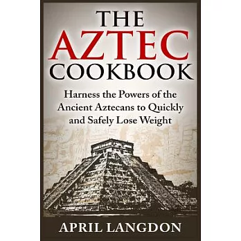 The Aztec Cookbook: Harness the Powers of the Ancient Aztecans to Quickly and Safely Lose Weight