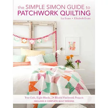 The Simple Simon Guide to Patchwork Quilting: Two Girls, Seven Blocks, 21 Blissful Patchwork Projects