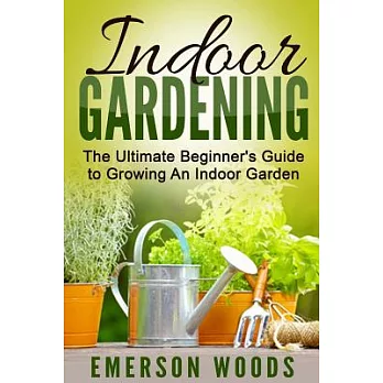 Indoor Gardening: The Ultimate Beginner’s Guide to Growing an Indoor Garden