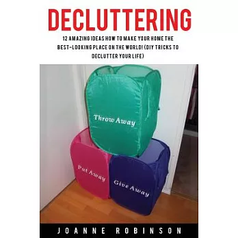Decluttering: 12 Amazing Ideas How to Make Your Home the Best-looking Place in the World! DIY Tricks to Declutter Your Life