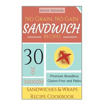 No Grain, No Gain Sandwich Recipes: 30 Premium Breadless Gluten-free and Paleo Sandwiches and Wraps Recipe Cookbook