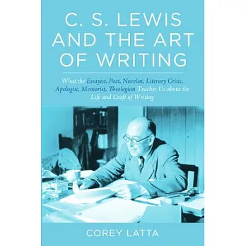 C.S. Lewis and the art of writing : what the essayist, poet, novelist, literary critic, apologist, memoirist, theologian teaches us about the life and craft of writing /