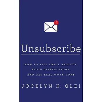 Unsubscribe: How to Kill Email Anxiety, Avoid Distractions, and Get Real Work Done
