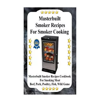 Masterbuilt Smoker Recipes for Smoker Cooking: Masterbuilt Smoker Recipes Cookbook for Smoking Meat Including Pork, Beef, Poultry, Fish, and Wild Game